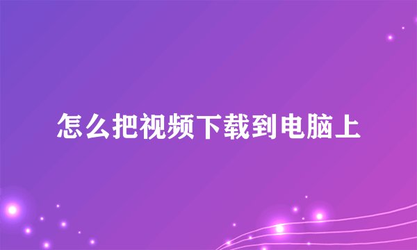 怎么把视频下载到电脑上