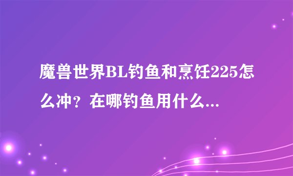 魔兽世界BL钓鱼和烹饪225怎么冲？在哪钓鱼用什么图纸和鱼冲烹饪？