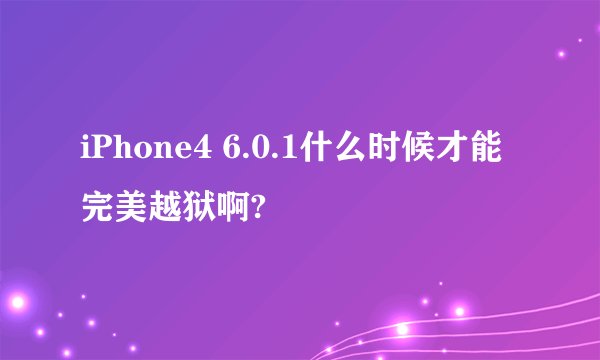 iPhone4 6.0.1什么时候才能完美越狱啊?