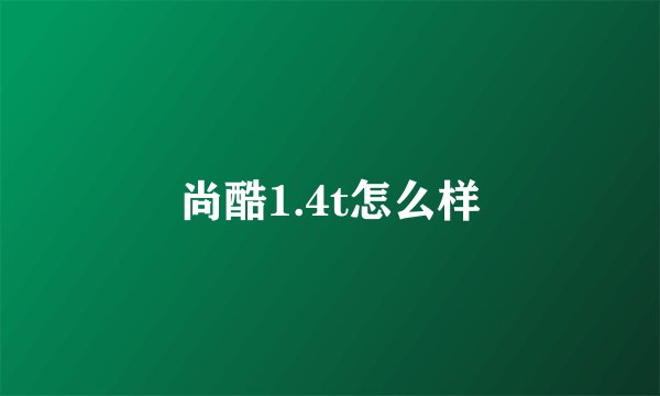 尚酷1.4t怎么样