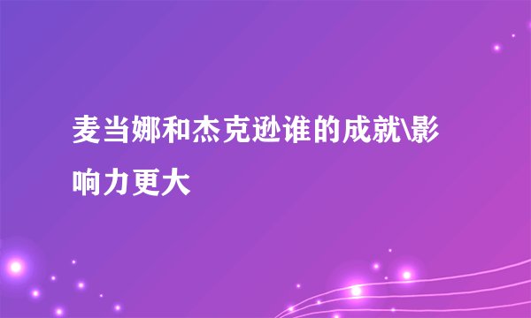 麦当娜和杰克逊谁的成就\影响力更大