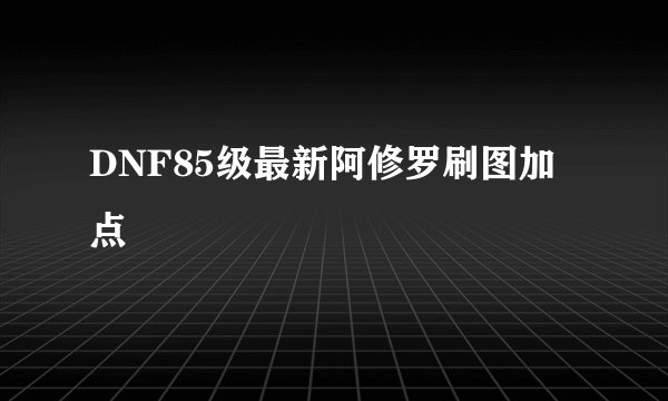 DNF85级最新阿修罗刷图加点