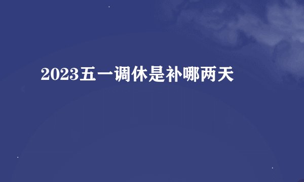 2023五一调休是补哪两天