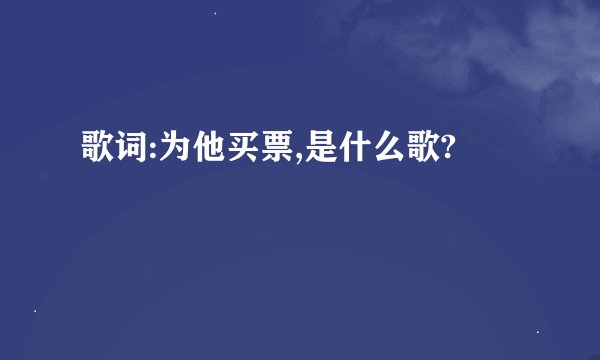 歌词:为他买票,是什么歌?