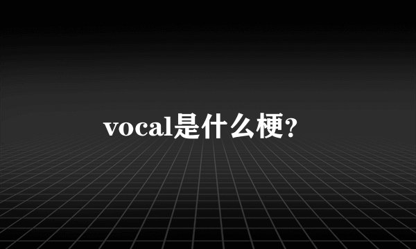vocal是什么梗？