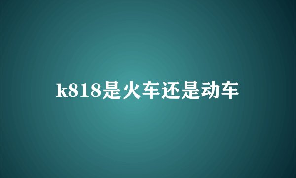 k818是火车还是动车
