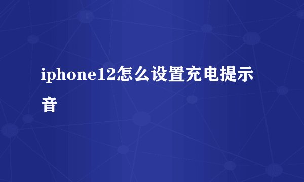 iphone12怎么设置充电提示音