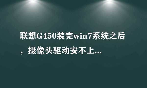 联想G450装完win7系统之后，摄像头驱动安不上，怎么办啊？