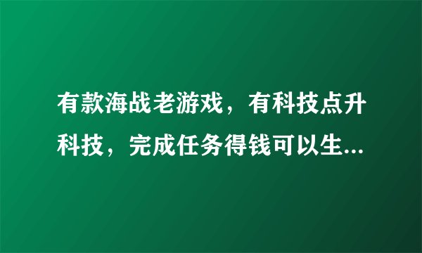 有款海战老游戏，有科技点升科技，完成任务得钱可以生产零件，击沉敌船有时也有零件得，可以自己造船，改