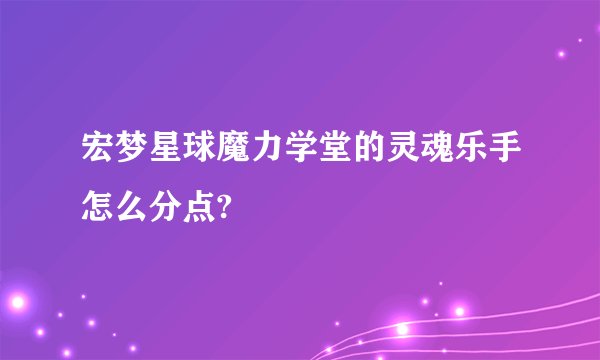 宏梦星球魔力学堂的灵魂乐手怎么分点?
