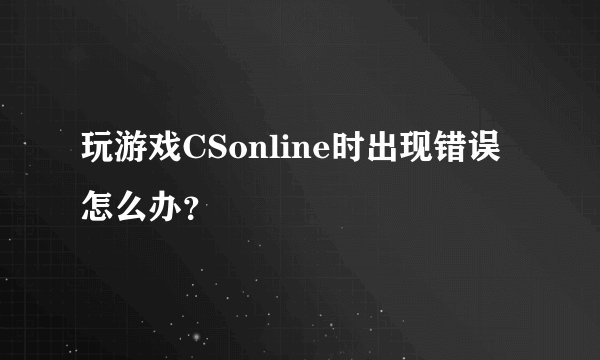 玩游戏CSonline时出现错误怎么办？
