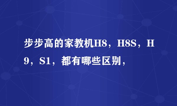 步步高的家教机H8，H8S，H9，S1，都有哪些区别，