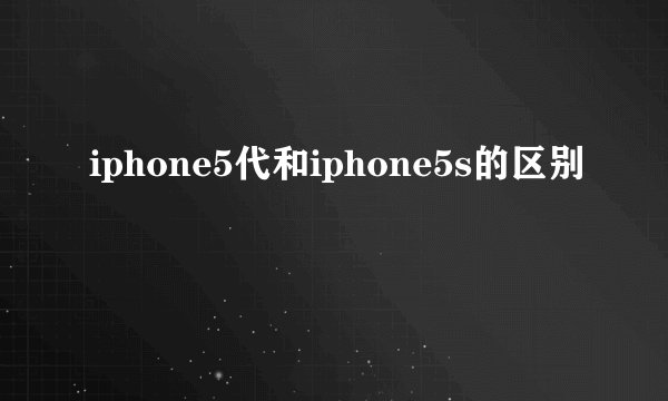 iphone5代和iphone5s的区别