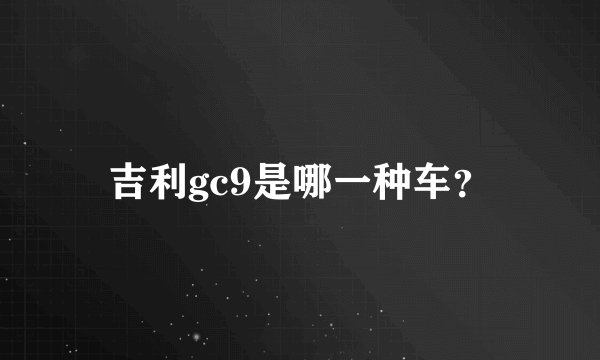 吉利gc9是哪一种车？