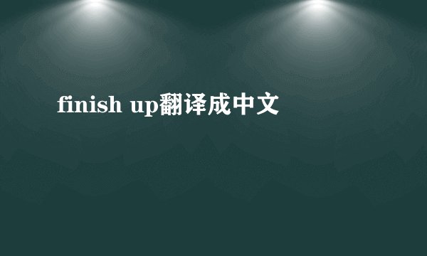 finish up翻译成中文