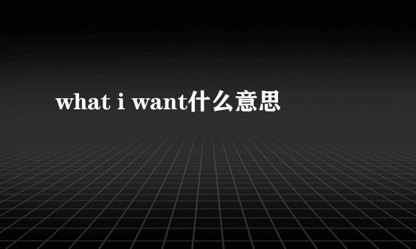 what i want什么意思