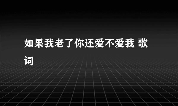 如果我老了你还爱不爱我 歌词