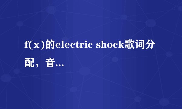 f(x)的electric shock歌词分配，音译和中文都要呢（就是标明每个人唱的部分），仔细的哦
