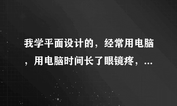我学平面设计的，经常用电脑，用电脑时间长了眼镜疼，看网上哈啰电脑眼镜挺好，有用吗?