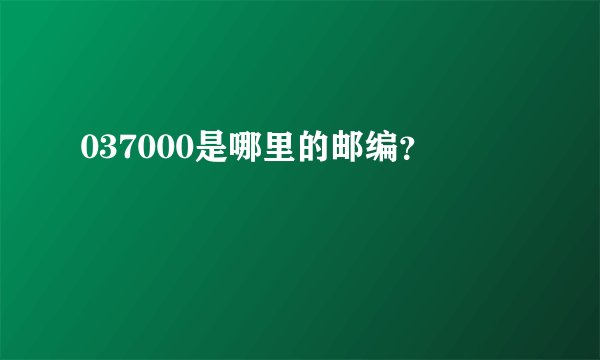 037000是哪里的邮编？