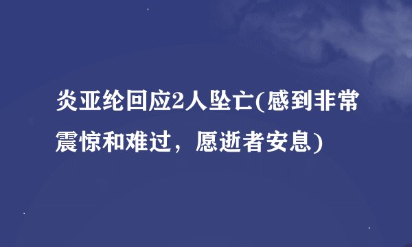 炎亚纶回应2人坠亡(感到非常震惊和难过，愿逝者安息)