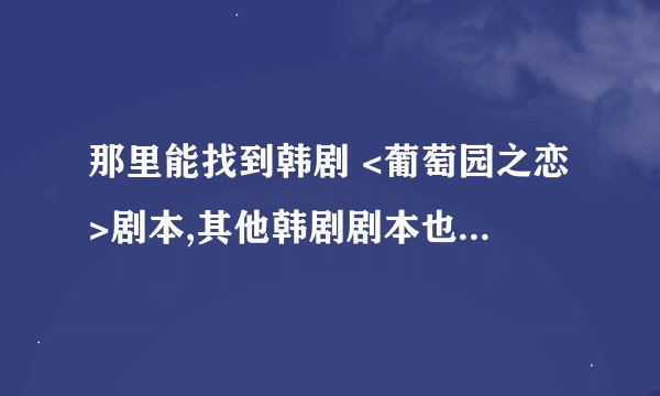 那里能找到韩剧 <葡萄园之恋>剧本,其他韩剧剧本也行,拜托