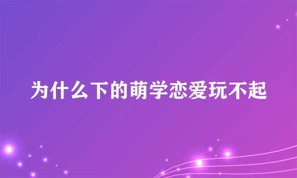 为什么下的萌学恋爱玩不起