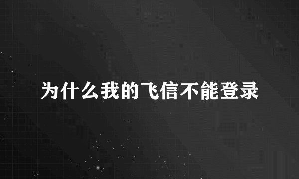 为什么我的飞信不能登录