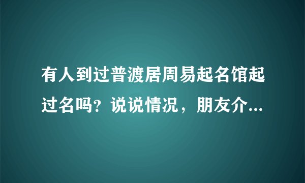 有人到过普渡居周易起名馆起过名吗？说说情况，朋友介绍的，想给娃娃取个名字