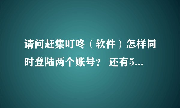 请问赶集叮咚（软件）怎样同时登陆两个账号？ 还有58同城那个帮帮怎么同时登陆两个账号？