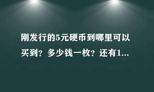 刚发行的5元硬币到哪里可以买到？多少钱一枚？还有10万的纪念币？
