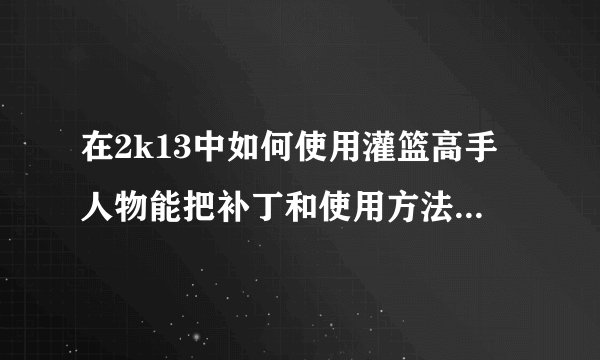 在2k13中如何使用灌篮高手人物能把补丁和使用方法告诉我吗？万分感谢！！