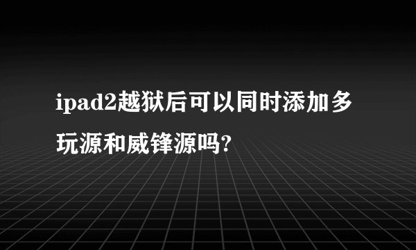 ipad2越狱后可以同时添加多玩源和威锋源吗?