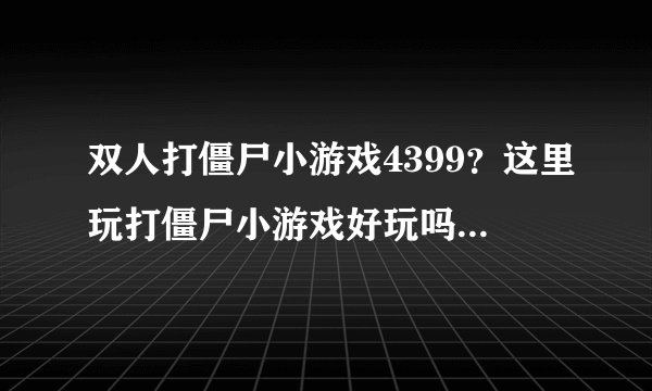 双人打僵尸小游戏4399？这里玩打僵尸小游戏好玩吗？有什么比较好的网站帮忙介绍下