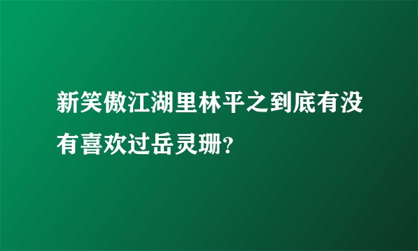 新笑傲江湖里林平之到底有没有喜欢过岳灵珊？