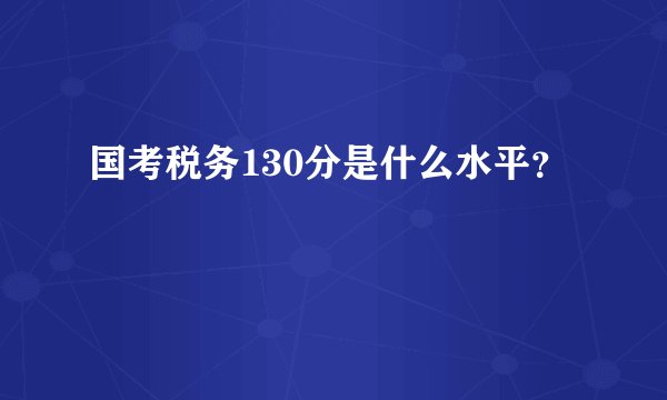 国考税务130分是什么水平？