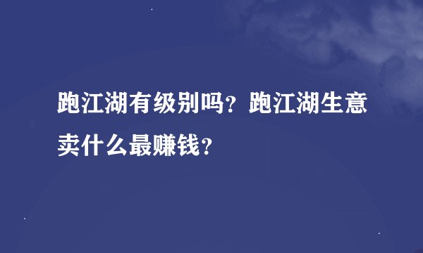 跑江湖有级别吗？跑江湖生意卖什么最赚钱？