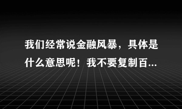 我们经常说金融风暴，具体是什么意思呢！我不要复制百科的！可以说通俗一点吗！