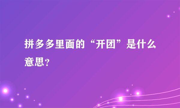 拼多多里面的“开团”是什么意思？