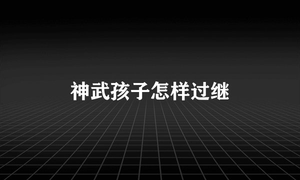 神武孩子怎样过继