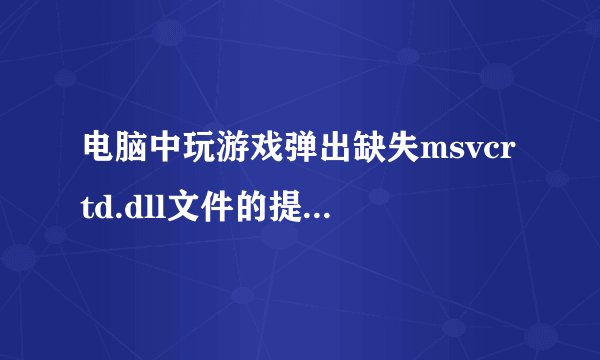 电脑中玩游戏弹出缺失msvcrtd.dll文件的提示怎么办