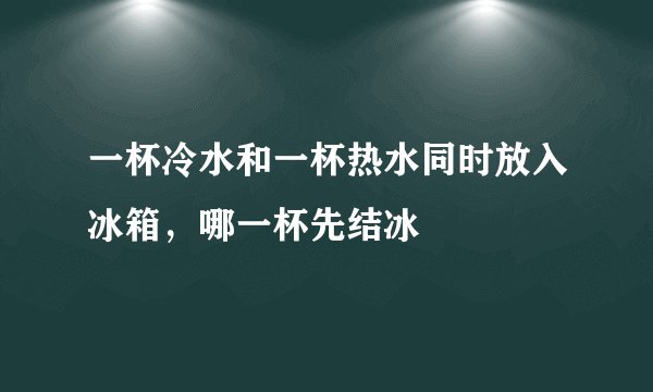一杯冷水和一杯热水同时放入冰箱，哪一杯先结冰