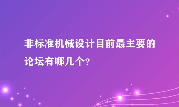 非标准机械设计目前最主要的论坛有哪几个？