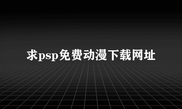 求psp免费动漫下载网址