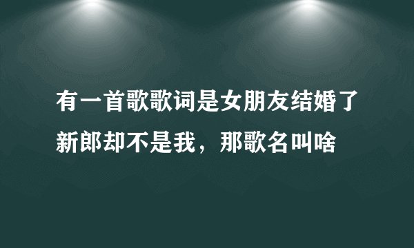 有一首歌歌词是女朋友结婚了新郎却不是我，那歌名叫啥