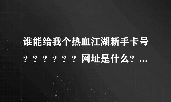 谁能给我个热血江湖新手卡号？？？？？？网址是什么？有的发给我卡号