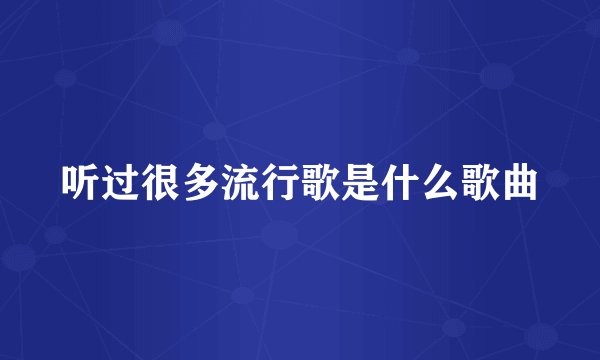 听过很多流行歌是什么歌曲
