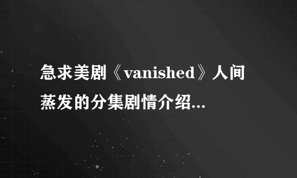 急求美剧《vanished》人间蒸发的分集剧情介绍，越详细越好，谢谢了
