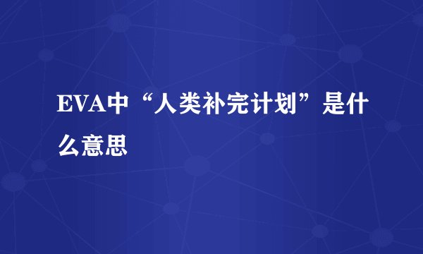 EVA中“人类补完计划”是什么意思