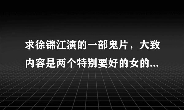 求徐锦江演的一部鬼片，大致内容是两个特别要好的女的，一个长发，一个短发，最后长发的剪短了头发替代了
